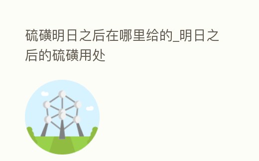 硫磺明日之后在哪里給的_明日之后的硫磺用處