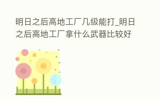 明日之后高地工廠幾級能打_明日之后高地工廠拿什么武器比較好