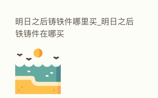 明日之后鑄鐵件哪里買_明日之后鐵鑄件在哪買