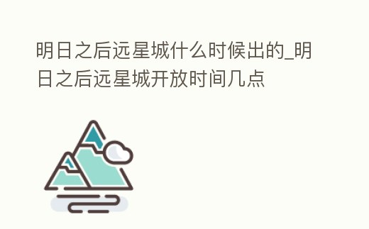 明日之后遠星城什么時候出的_明日之后遠星城開放時間幾點