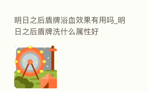 明日之后盾牌浴血效果有用嗎_明日之后盾牌洗什么屬性好