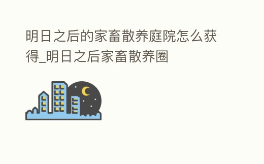 明日之后的家畜散養庭院怎么獲得_明日之后家畜散養圈