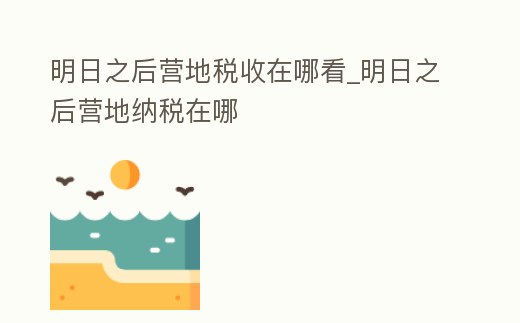 明日之后營(yíng)地稅收在哪看_明日之后營(yíng)地納稅在哪