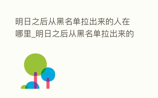 明日之后從黑名單拉出來的人在哪里_明日之后從黑名單拉出來的人在哪里找到