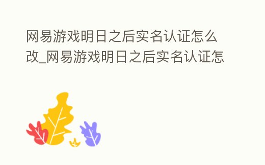 網易游戲明日之后實名認證怎么改_網易游戲明日之后實名認證怎么改綁