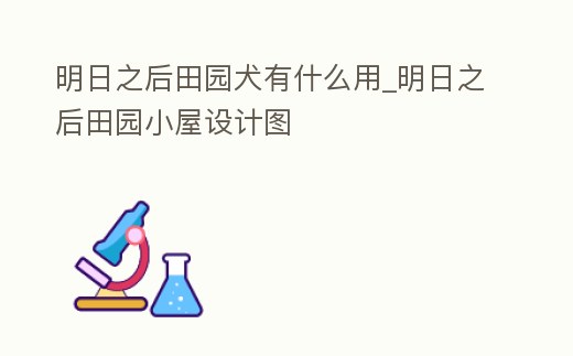 明日之后田園犬有什么用_明日之后田園小屋設(shè)計(jì)圖