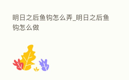 明日之后魚鉤怎么弄_明日之后魚鉤怎么做