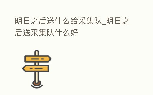 明日之后送什么給采集隊_明日之后送采集隊什么好