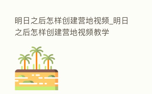 明日之后怎樣創建營地視頻_明日之后怎樣創建營地視頻教學