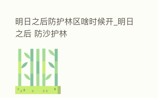 明日之后防護林區啥時候開_明日之后 防沙護林