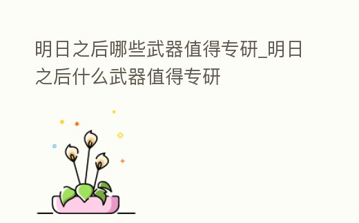 明日之后哪些武器值得專研_明日之后什么武器值得專研