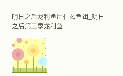 明日之后龍利魚用什么魚餌_明日之后第三季龍利魚