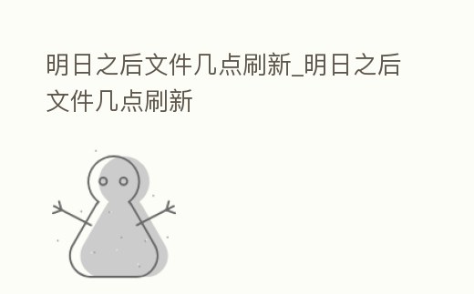 明日之后文件幾點刷新_明日之后文件幾點刷新