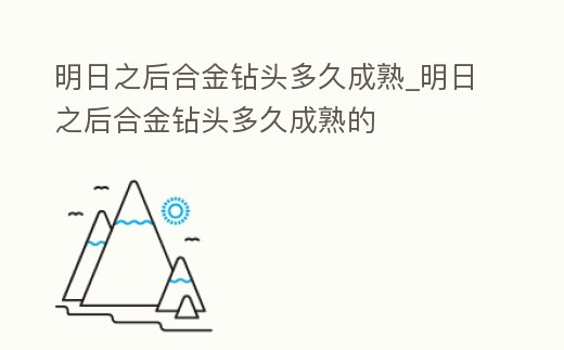 明日之后合金鉆頭多久成熟_明日之后合金鉆頭多久成熟的