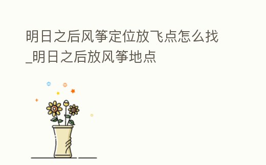 明日之后風箏定位放飛點怎么找_明日之后放風箏地點