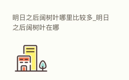 明日之后闊樹葉哪里比較多_明日之后闊樹葉在哪