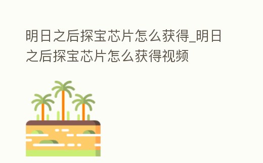 明日之后探寶芯片怎么獲得_明日之后探寶芯片怎么獲得視頻