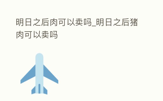 明日之后肉可以賣嗎_明日之后豬肉可以賣嗎