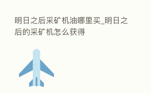 明日之后采礦機油哪里買_明日之后的采礦機怎么獲得
