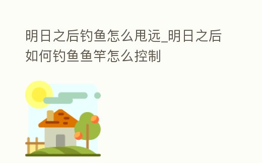 明日之后釣魚怎么甩遠(yuǎn)_明日之后如何釣魚魚竿怎么控制