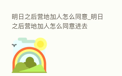 明日之后營地加人怎么同意_明日之后營地加人怎么同意進去