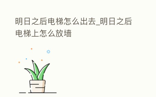 明日之后電梯怎么出去_明日之后電梯上怎么放墻