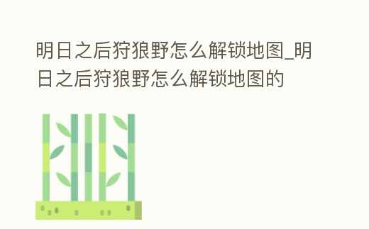 明日之后狩狼野怎么解鎖地圖_明日之后狩狼野怎么解鎖地圖的