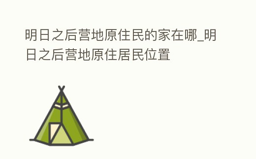 明日之后營(yíng)地原住民的家在哪_明日之后營(yíng)地原住居民位置