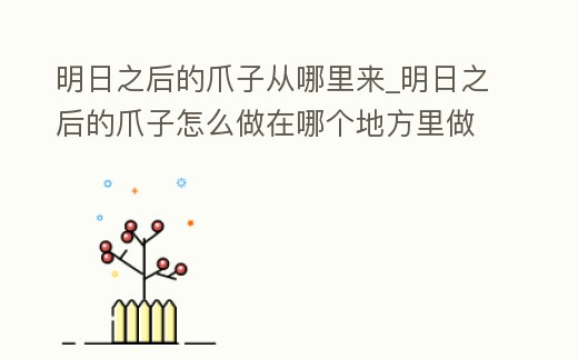 明日之后的爪子從哪里來_明日之后的爪子怎么做在哪個(gè)地方里做