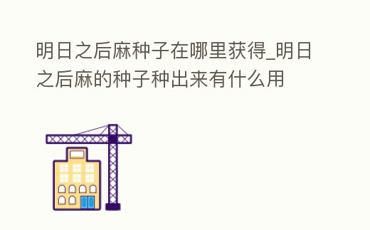 明日之后麻種子在哪里獲得_明日之后麻的種子種出來有什么用