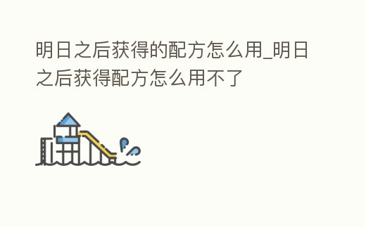 明日之后獲得的配方怎么用_明日之后獲得配方怎么用不了