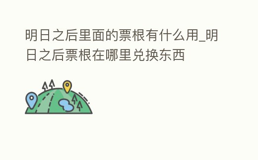 明日之后里面的票根有什么用_明日之后票根在哪里兌換東西