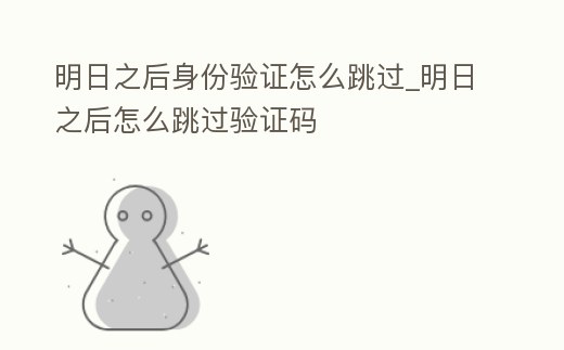 明日之后身份驗(yàn)證怎么跳過_明日之后怎么跳過驗(yàn)證碼