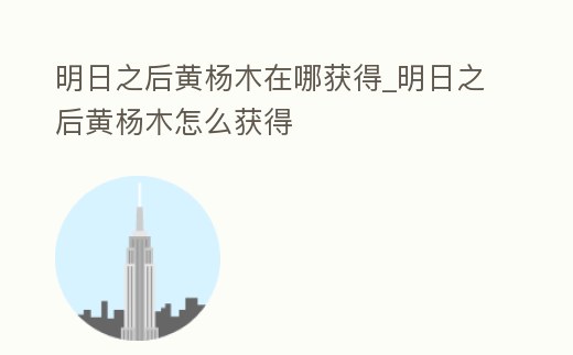 明日之后黃楊木在哪獲得_明日之后黃楊木怎么獲得