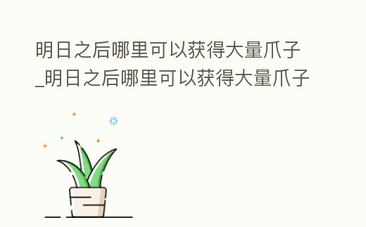 明日之后哪里可以獲得大量爪子_明日之后哪里可以獲得大量爪子