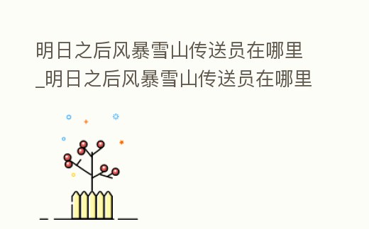 明日之后風暴雪山傳送員在哪里_明日之后風暴雪山傳送員在哪里刷新