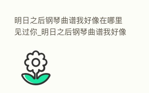 明日之后鋼琴曲譜我好像在哪里見過你_明日之后鋼琴曲譜我好像在哪里見過你歌詞