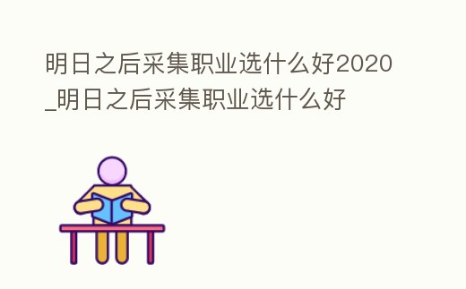 明日之后采集職業(yè)選什么好2020_明日之后采集職業(yè)選什么好