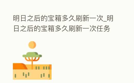 明日之后的寶箱多久刷新一次_明日之后的寶箱多久刷新一次任務