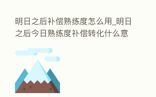 明日之后補償熟練度怎么用_明日之后今日熟練度補償轉化什么意思