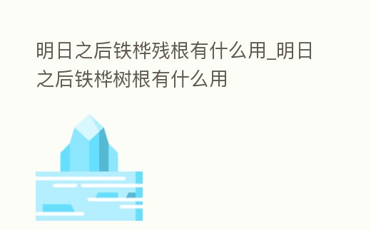 明日之后鐵樺殘根有什么用_明日之后鐵樺樹根有什么用