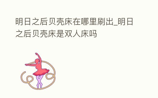 明日之后貝殼床在哪里刷出_明日之后貝殼床是雙人床嗎