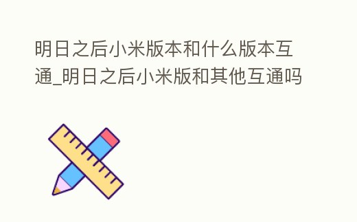 明日之后小米版本和什么版本互通_明日之后小米版和其他互通嗎