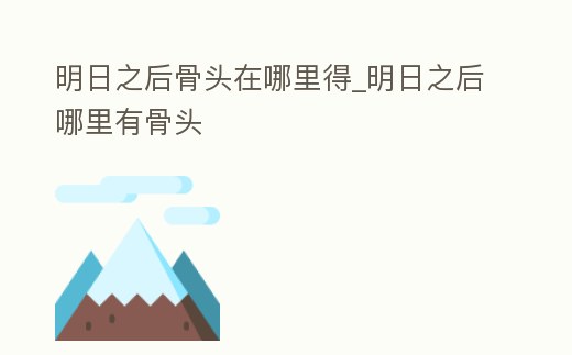 明日之后骨頭在哪里得_明日之后哪里有骨頭