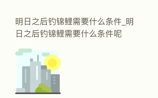 明日之后釣錦鯉需要什么條件_明日之后釣錦鯉需要什么條件呢