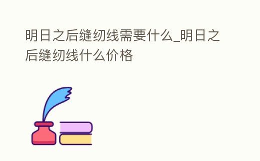 明日之后縫紉線需要什么_明日之后縫紉線什么價格
