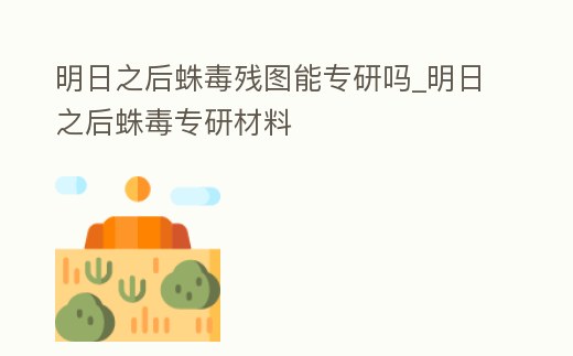 明日之后蛛毒殘圖能專研嗎_明日之后蛛毒專研材料