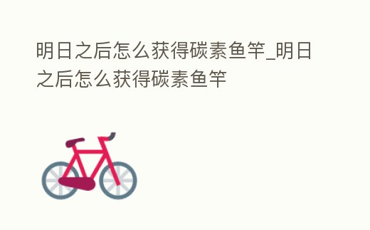 明日之后怎么獲得碳素魚竿_明日之后怎么獲得碳素魚竿