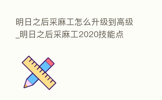明日之后采麻工怎么升級到高級_明日之后采麻工2020技能點
