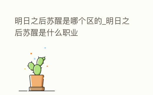 明日之后蘇醒是哪個區的_明日之后蘇醒是什么職業